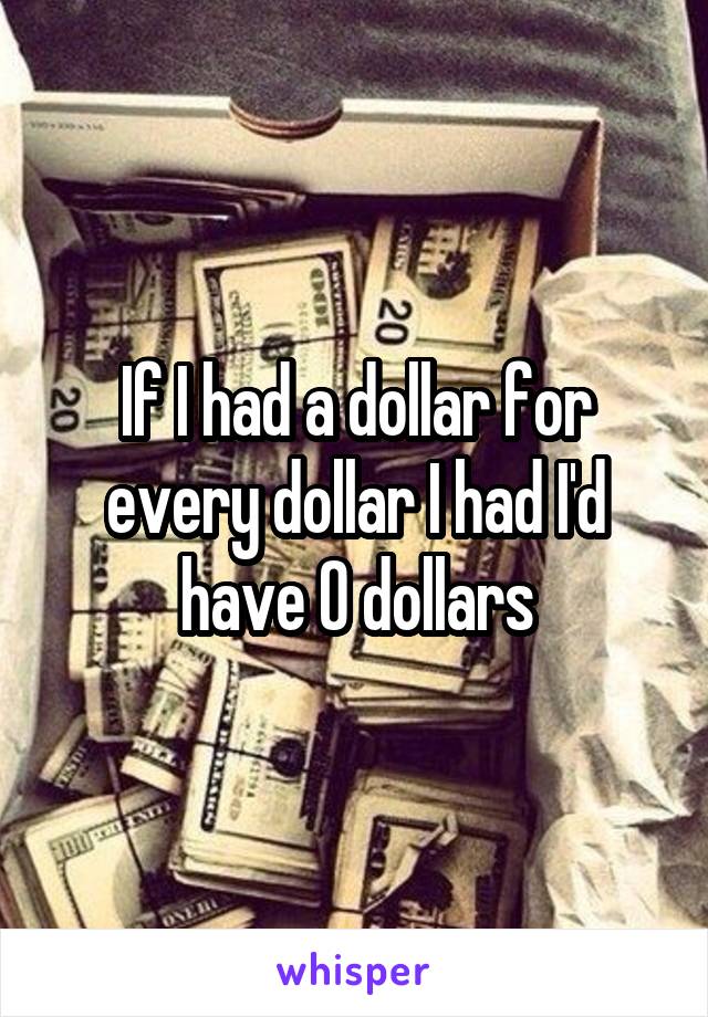 If I had a dollar for every dollar I had I'd have 0 dollars