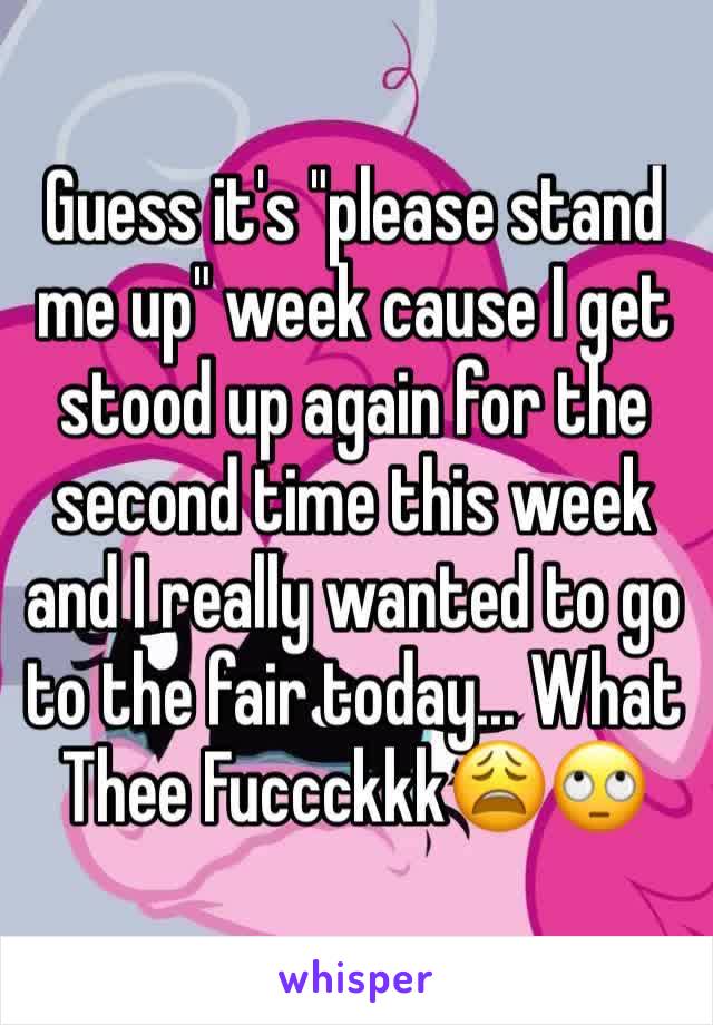 Guess it's "please stand me up" week cause I get stood up again for the second time this week and I really wanted to go to the fair today... What Thee Fuccckkk😩🙄