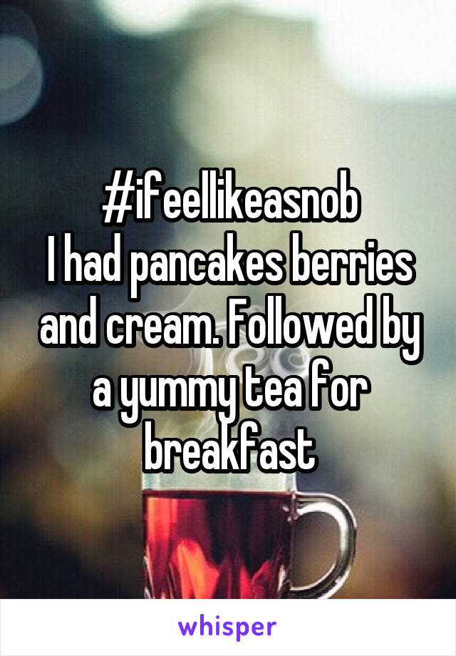 #ifeellikeasnob
I had pancakes berries and cream. Followed by a yummy tea for breakfast