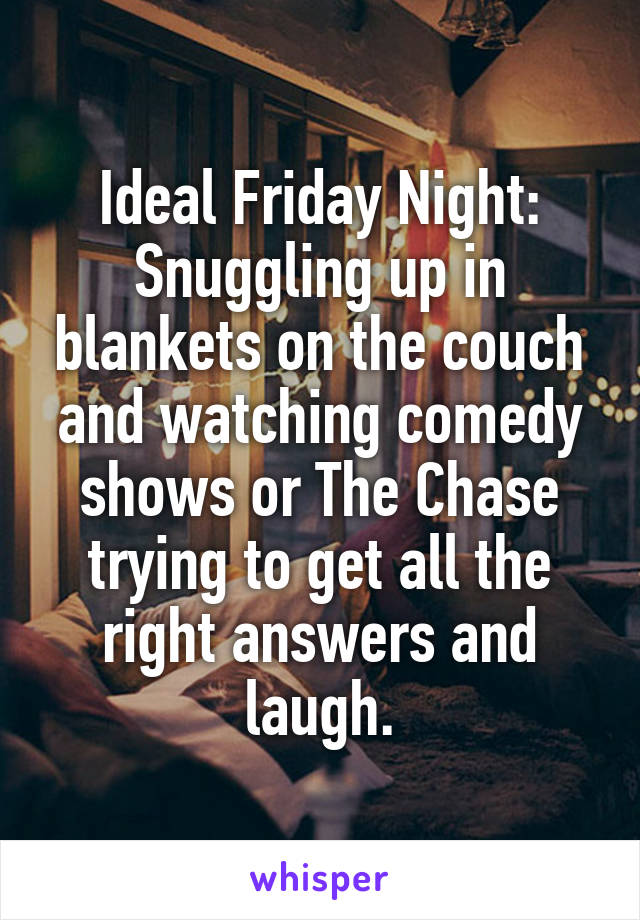 Ideal Friday Night: Snuggling up in blankets on the couch and watching comedy shows or The Chase trying to get all the right answers and laugh.