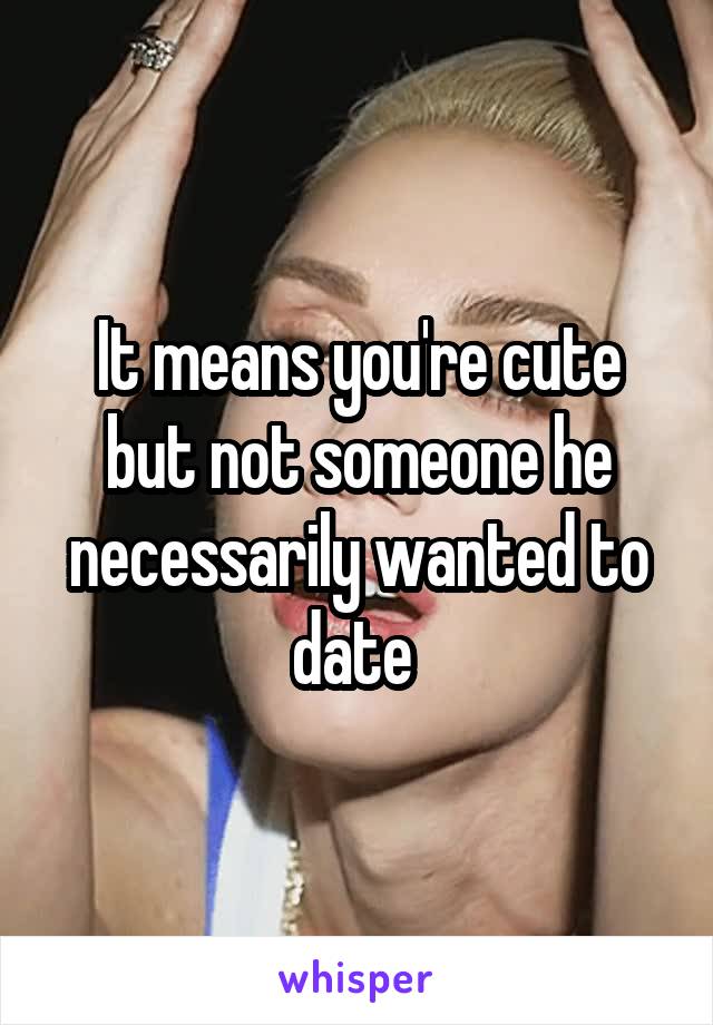 It means you're cute but not someone he necessarily wanted to date 