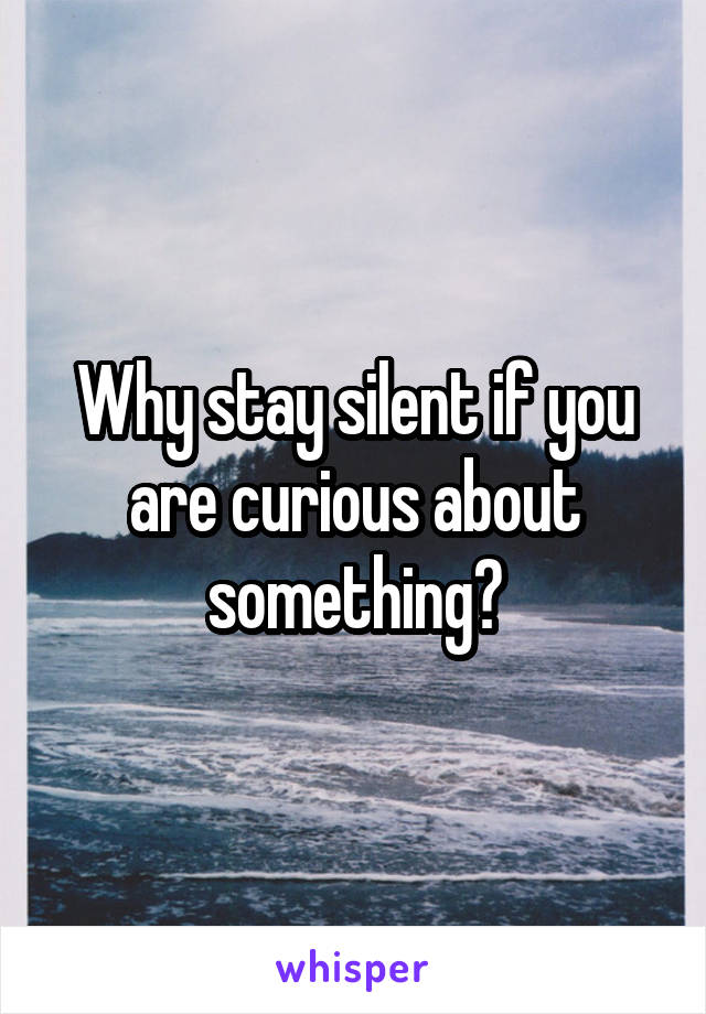 Why stay silent if you are curious about something?