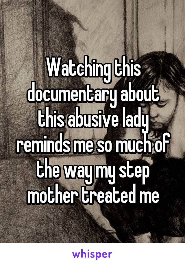 Watching this documentary about this abusive lady reminds me so much of the way my step mother treated me