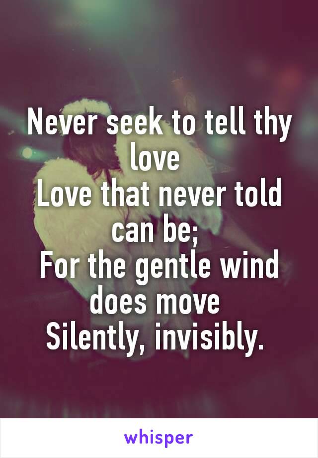 Never seek to tell thy love 
Love that never told can be; 
For the gentle wind does move 
Silently, invisibly. 