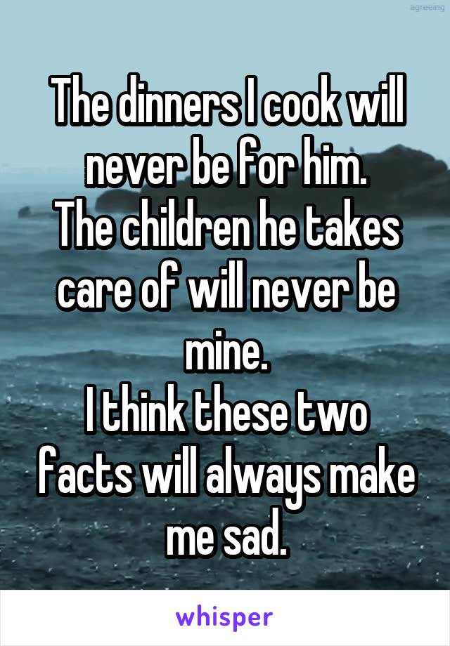The dinners I cook will never be for him.
The children he takes care of will never be mine.
I think these two facts will always make me sad.