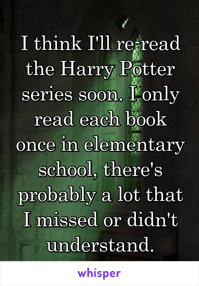 I think I'll re-read the Harry Potter series soon. I only read each book once in elementary school, there's probably a lot that I missed or didn't understand.