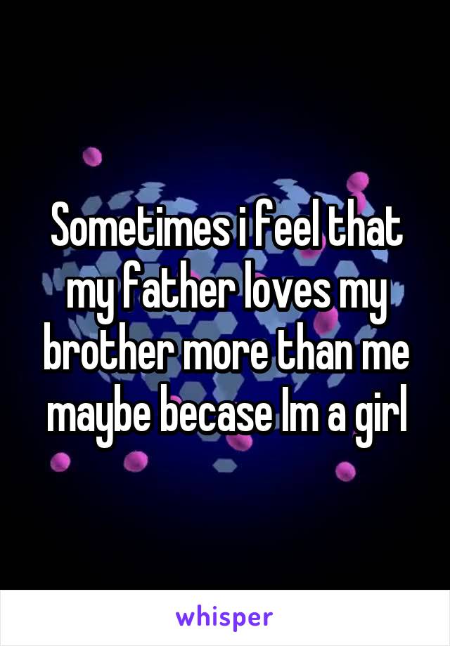 Sometimes i feel that my father loves my brother more than me maybe becase Im a girl