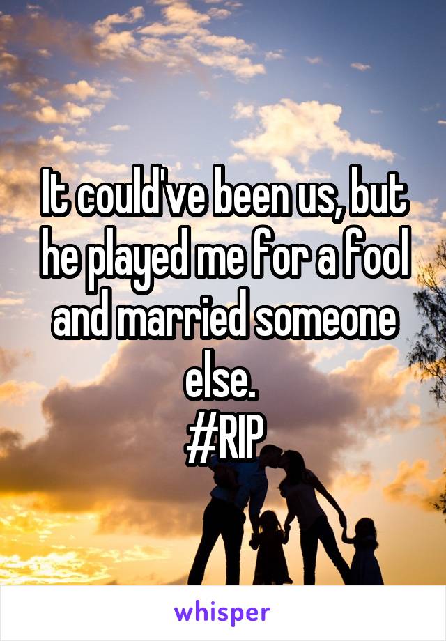 It could've been us, but he played me for a fool and married someone else. 
#RIP