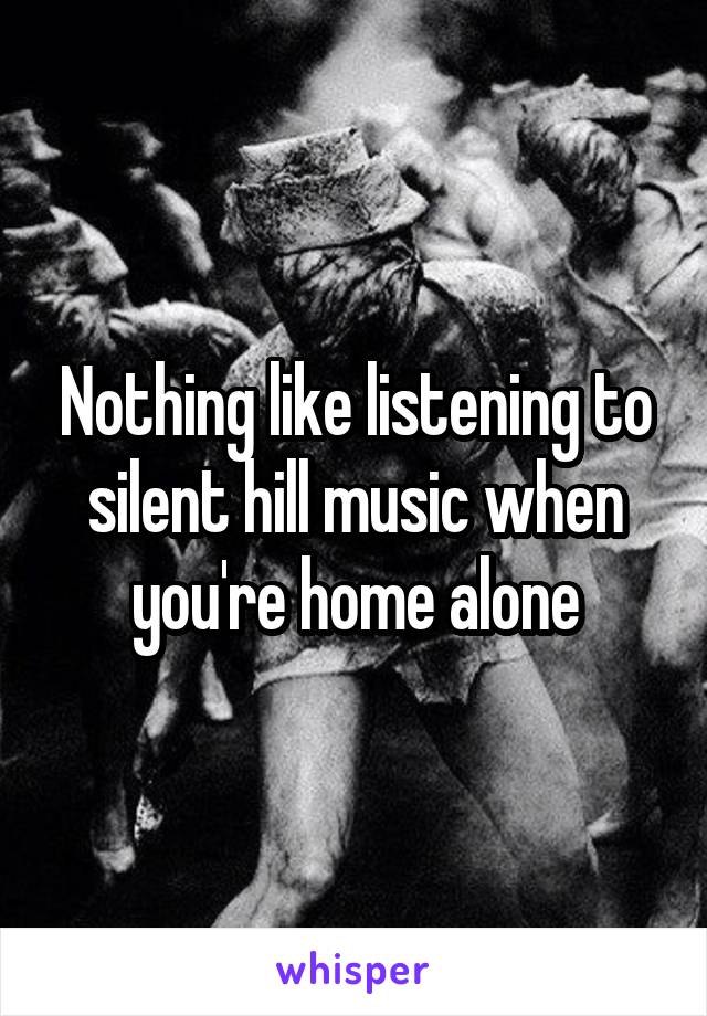 Nothing like listening to silent hill music when you're home alone