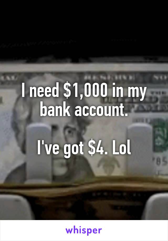 I need $1,000 in my bank account.

I've got $4. Lol