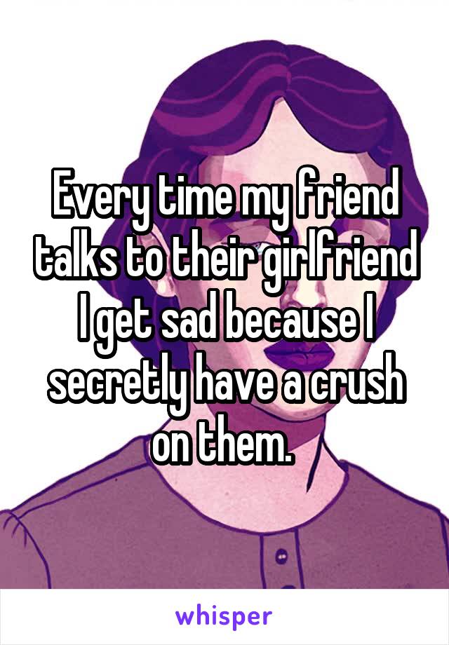 Every time my friend talks to their girlfriend I get sad because I secretly have a crush on them. 