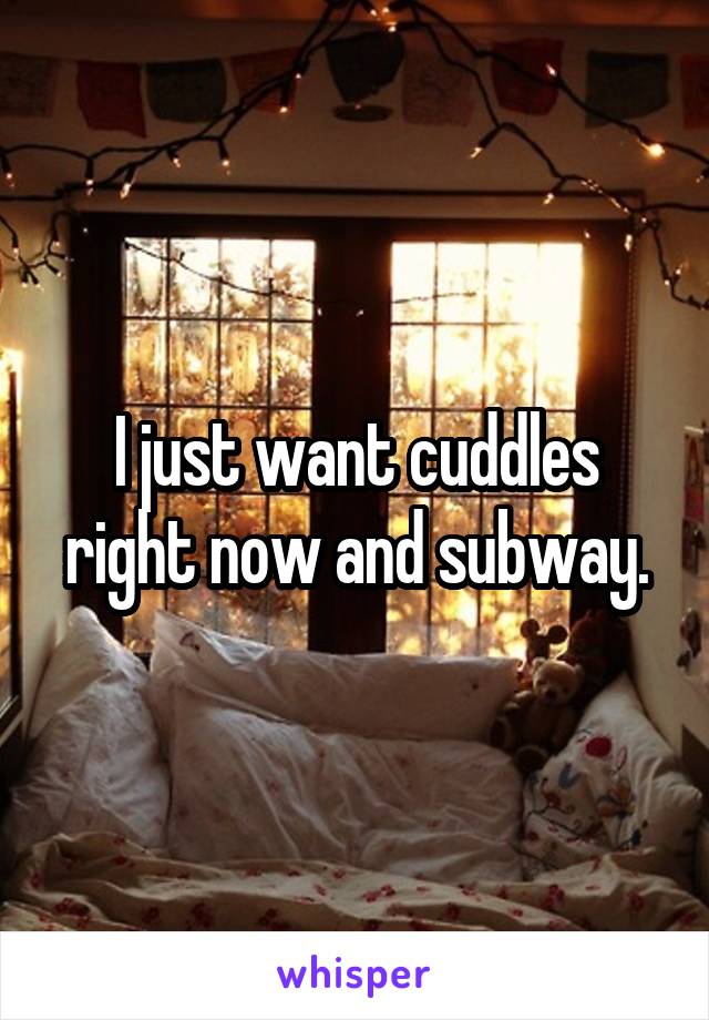 I just want cuddles right now and subway.