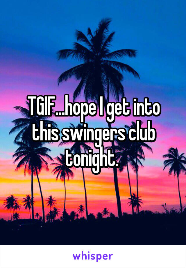 TGIF...hope I get into this swingers club tonight. 