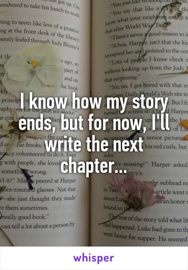 I know how my story ends, but for now, I'll write the next chapter...