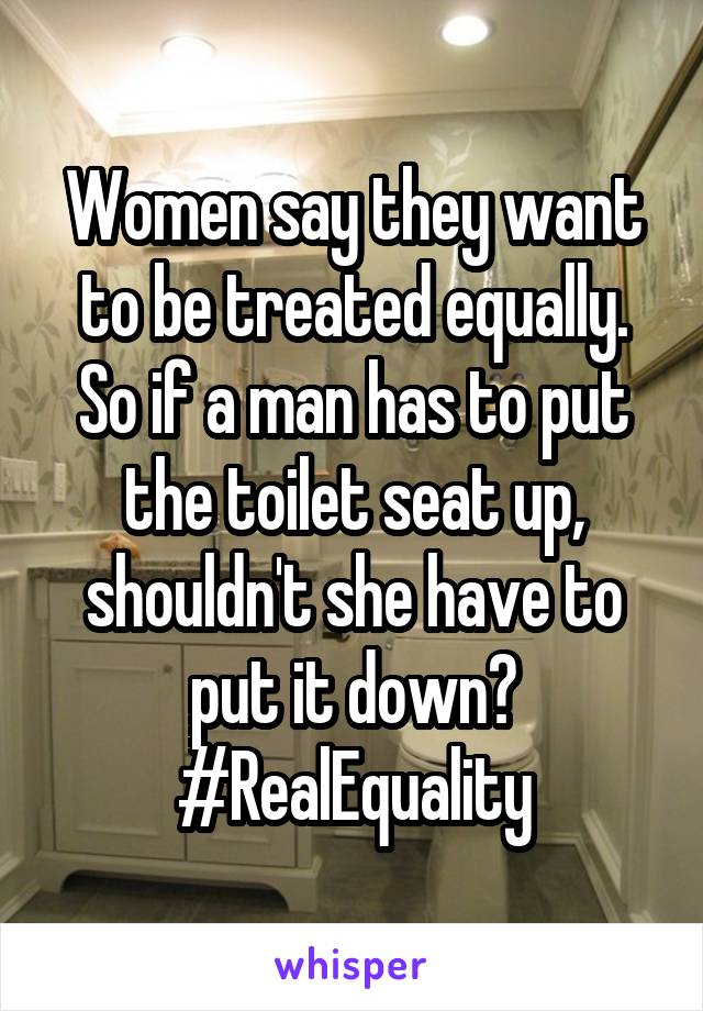 Women say they want to be treated equally. So if a man has to put the toilet seat up, shouldn't she have to put it down? #RealEquality