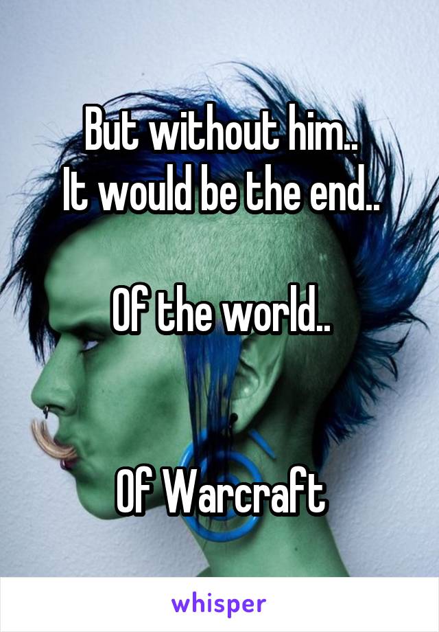 But without him..
It would be the end..

Of the world..


Of Warcraft
