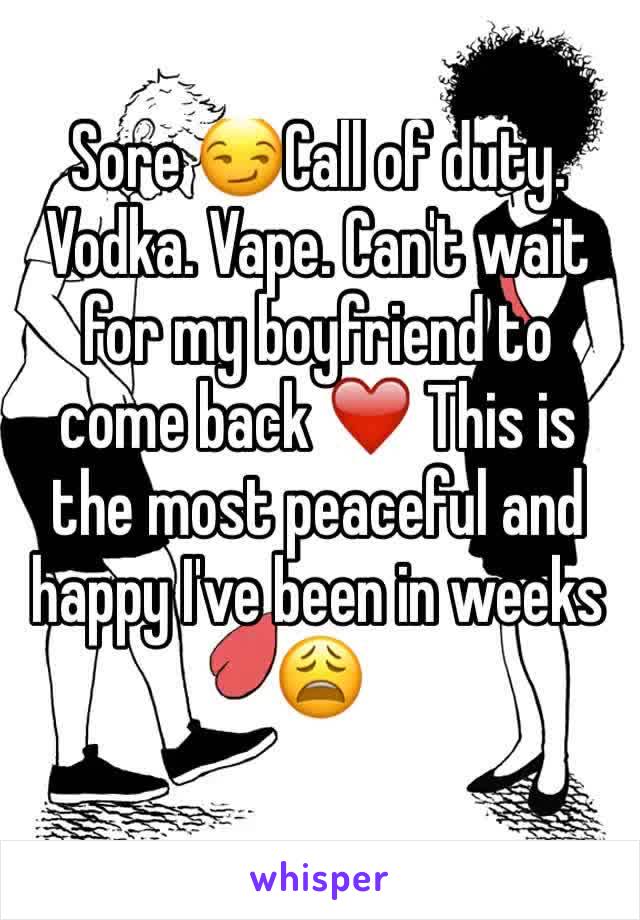Sore 😏Call of duty. Vodka. Vape. Can't wait for my boyfriend to come back ❤️ This is the most peaceful and happy I've been in weeks 😩 