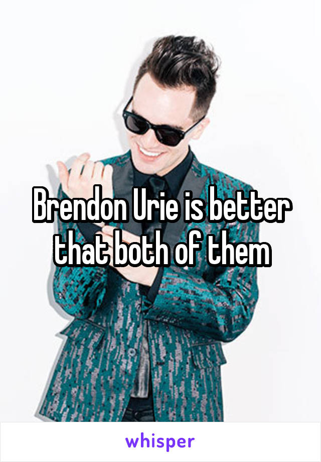 Brendon Urie is better that both of them