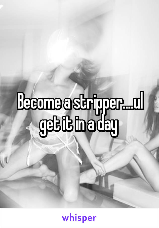 Become a stripper....ul get it in a day 