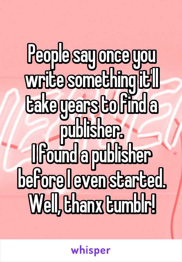 People say once you write something it'll take years to find a publisher.
I found a publisher before I even started.
Well, thanx tumblr!