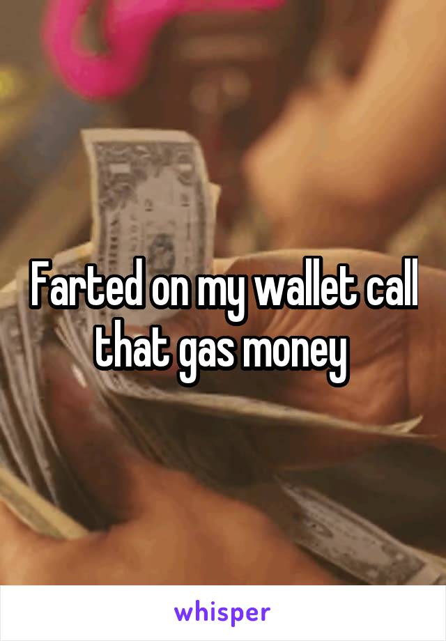 Farted on my wallet call that gas money 