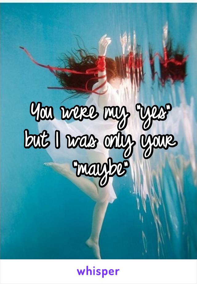 You were my "yes" but I was only your "maybe"