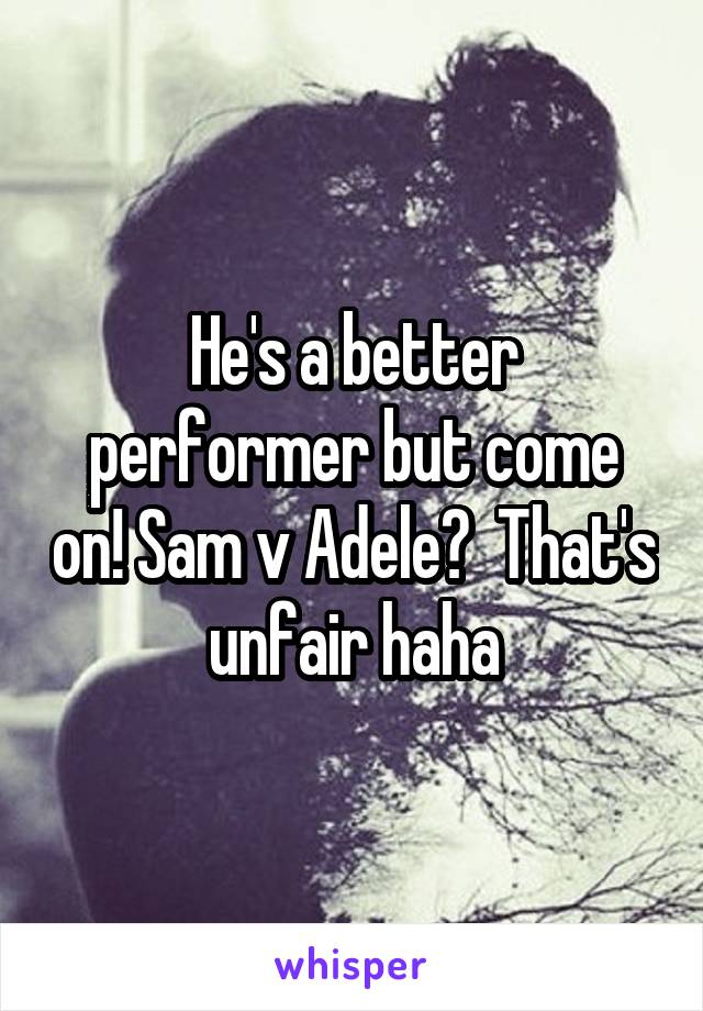 He's a better performer but come on! Sam v Adele?  That's unfair haha
