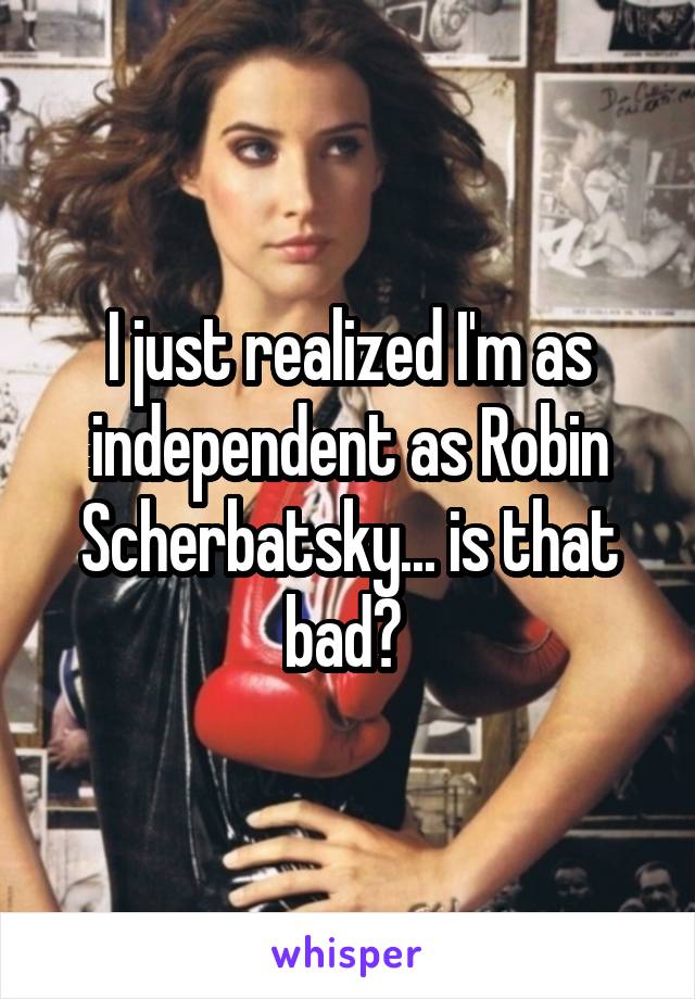 I just realized I'm as independent as Robin Scherbatsky... is that bad? 