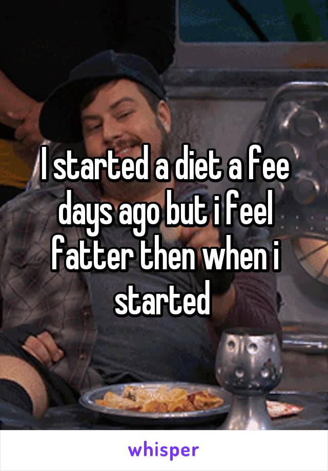 I started a diet a fee days ago but i feel fatter then when i started 