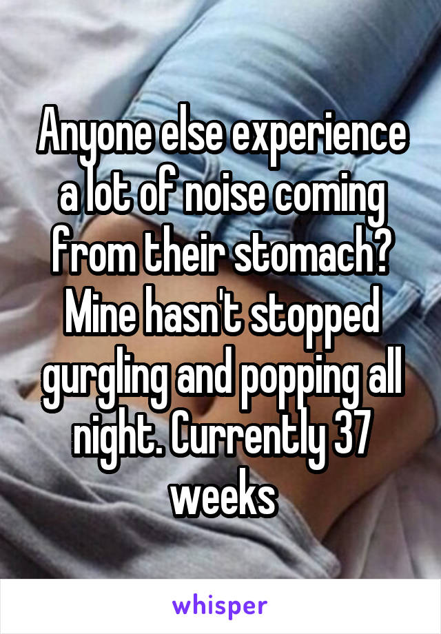 Anyone else experience a lot of noise coming from their stomach? Mine hasn't stopped gurgling and popping all night. Currently 37 weeks