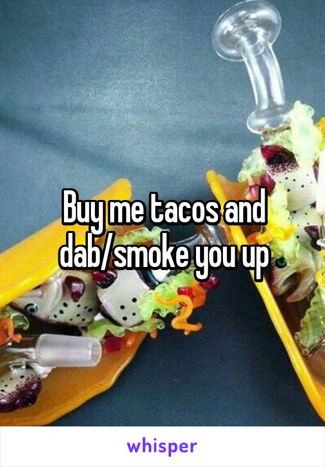 Buy me tacos and dab/smoke you up