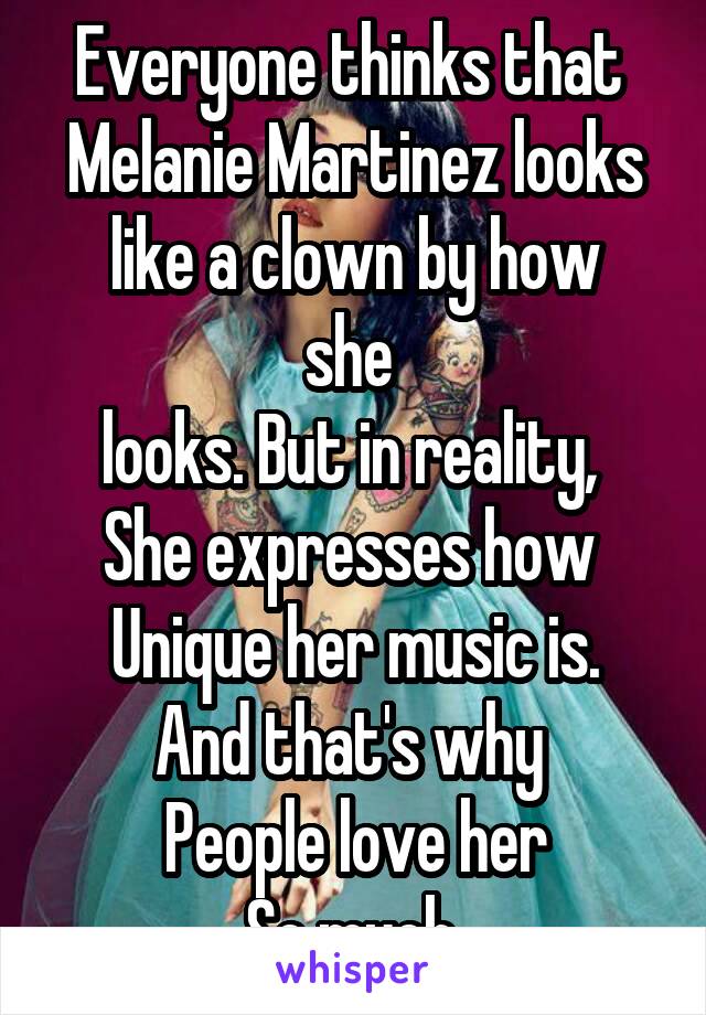 Everyone thinks that 
Melanie Martinez looks
like a clown by how she 
looks. But in reality, 
She expresses how 
Unique her music is.
And that's why 
People love her
So much.