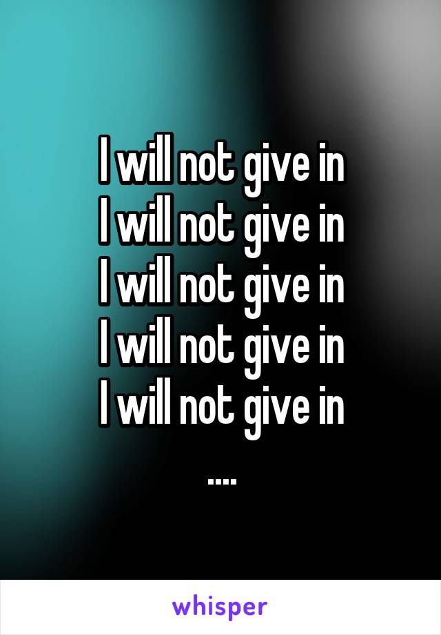 I will not give in
I will not give in
I will not give in
I will not give in
I will not give in
....