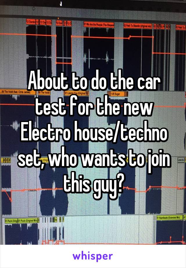 About to do the car test for the new Electro house/techno set, who wants to join this guy?