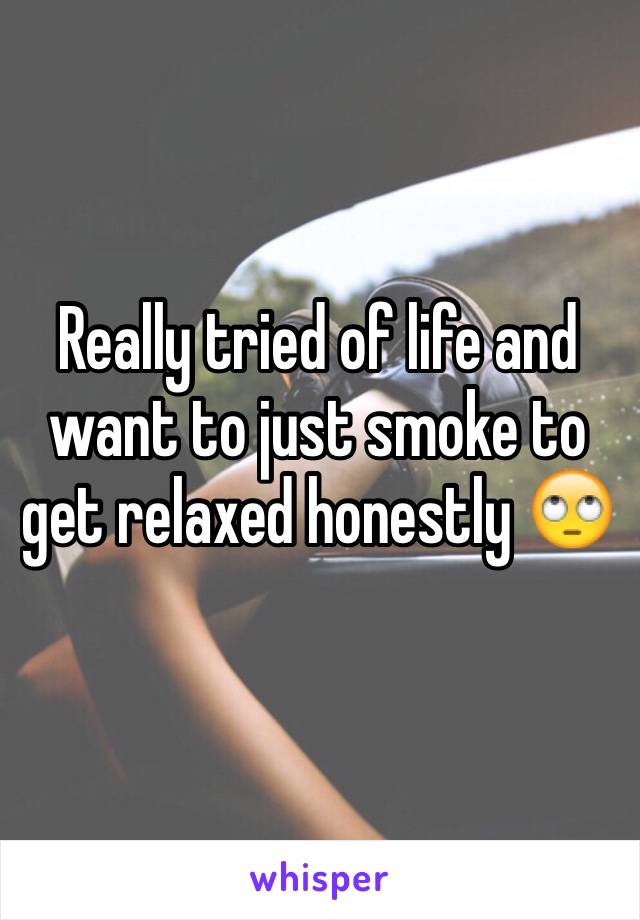 Really tried of life and want to just smoke to get relaxed honestly 🙄