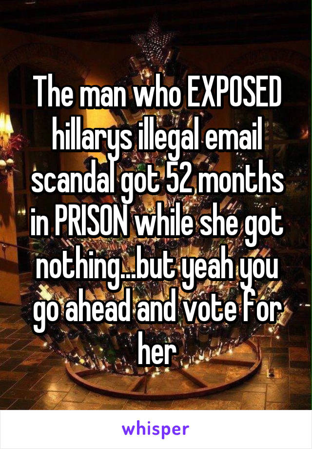 The man who EXPOSED hillarys illegal email scandal got 52 months in PRISON while she got nothing...but yeah you go ahead and vote for her
