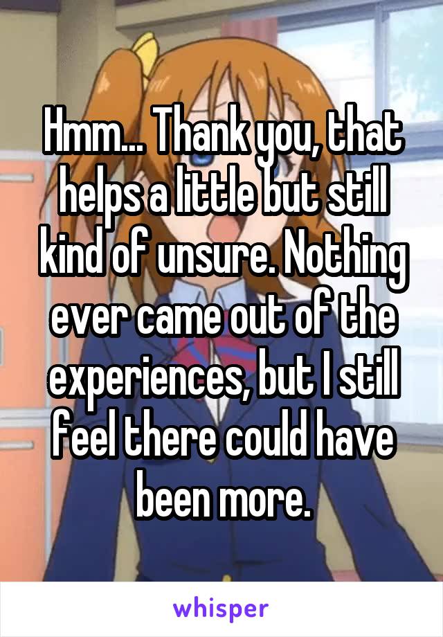Hmm... Thank you, that helps a little but still kind of unsure. Nothing ever came out of the experiences, but I still feel there could have been more.