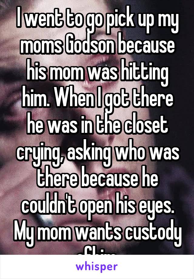 I went to go pick up my moms Godson because his mom was hitting him. When I got there he was in the closet crying, asking who was there because he couldn't open his eyes. My mom wants custody ofhim.