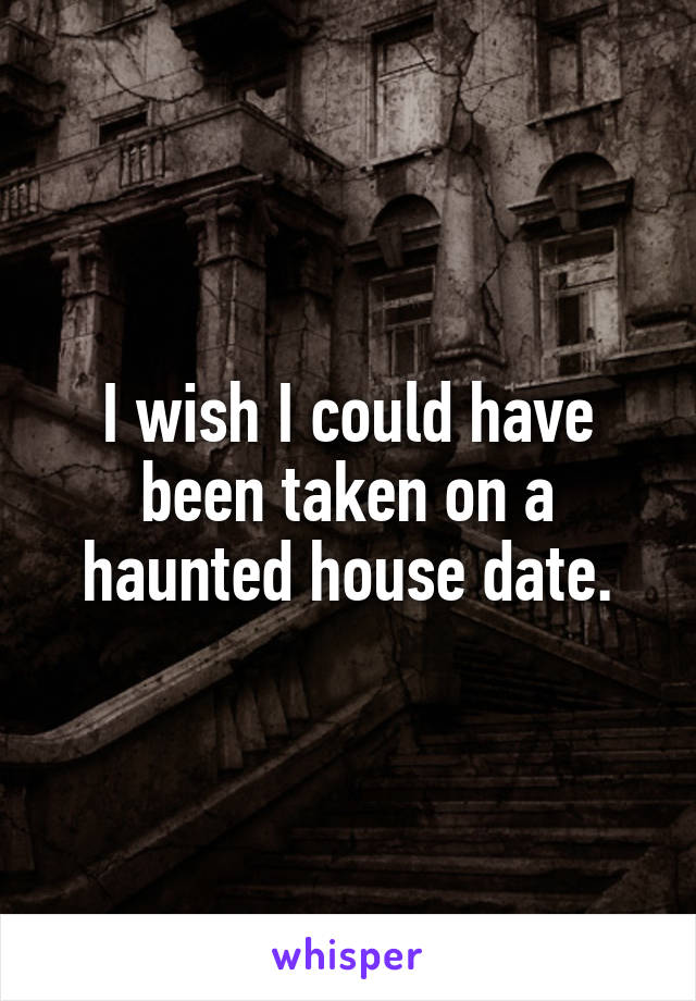 I wish I could have been taken on a haunted house date.