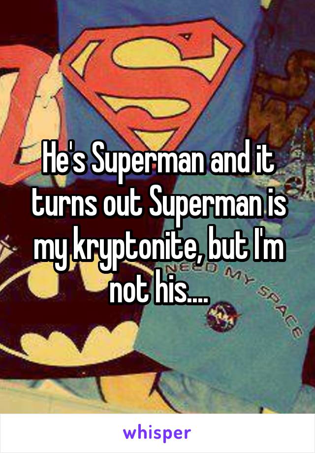 He's Superman and it turns out Superman is my kryptonite, but I'm not his....