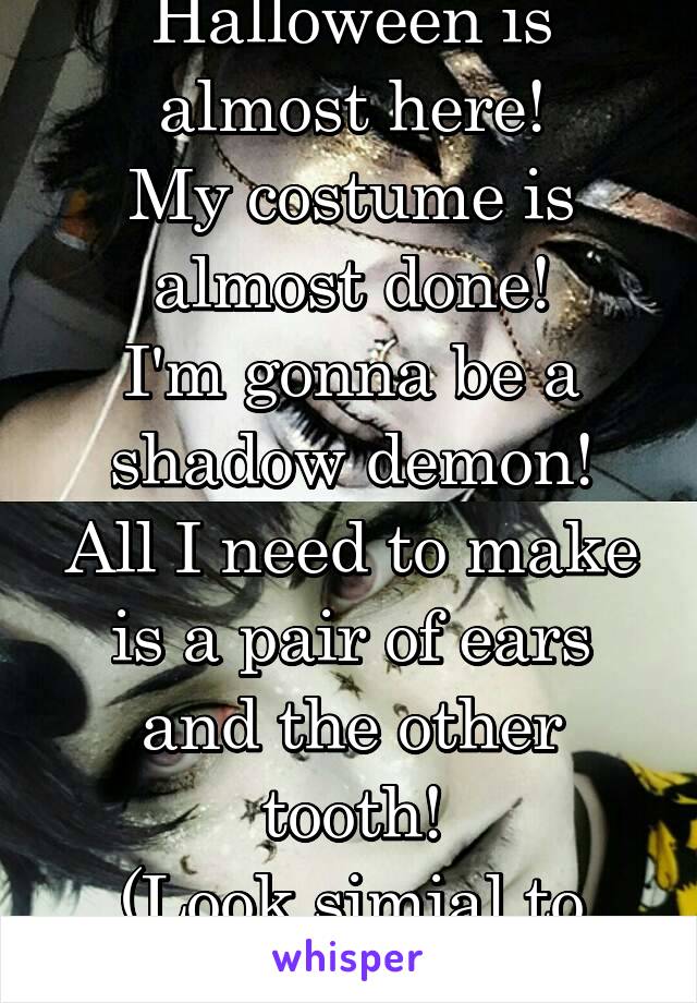 Halloween is almost here!
My costume is almost done!
I'm gonna be a shadow demon!
All I need to make is a pair of ears and the other tooth!
(Look simial to pic)