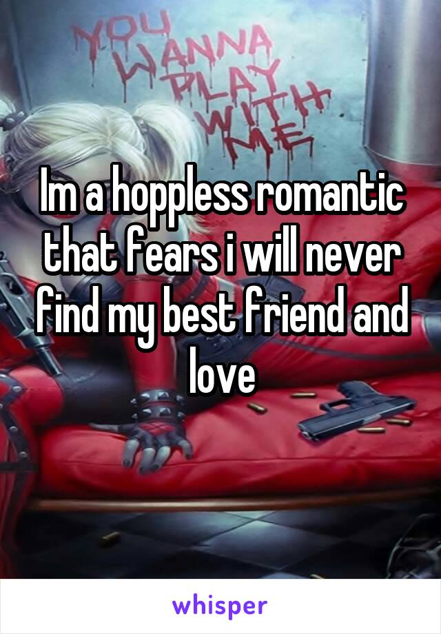 Im a hoppless romantic that fears i will never find my best friend and love
