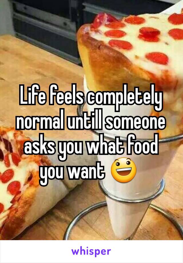Life feels completely normal untill someone asks you what food you want 😃 
