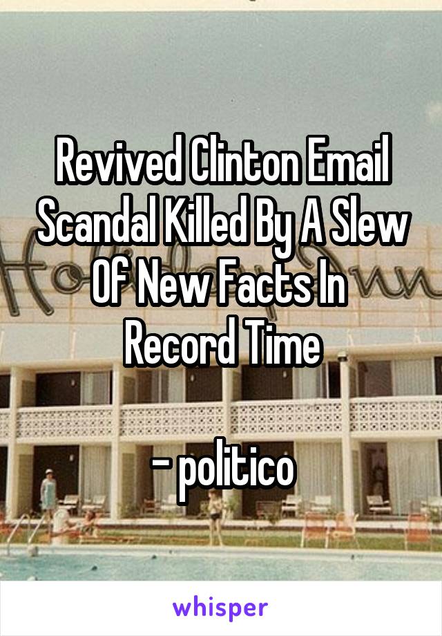 Revived Clinton Email Scandal Killed By A Slew Of New Facts In 
Record Time

- politico