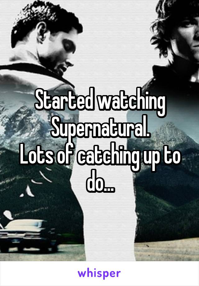 Started watching Supernatural.
Lots of catching up to do...