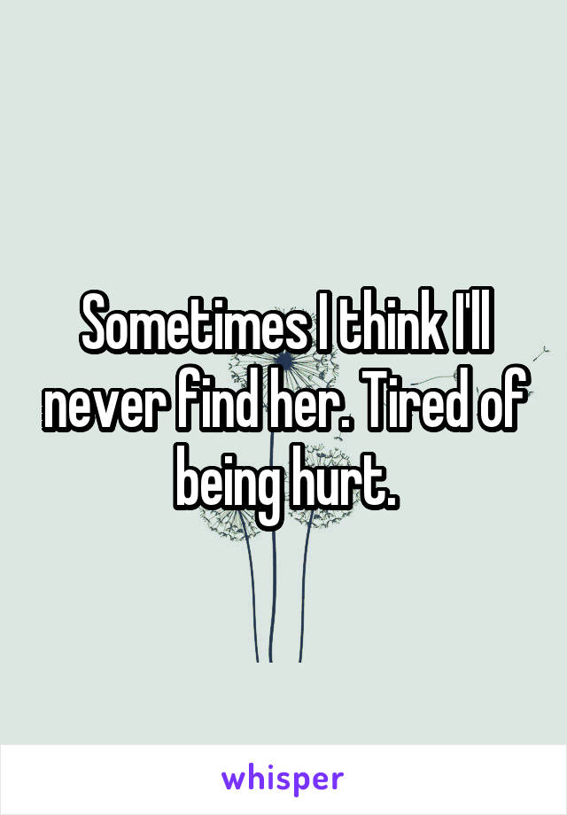 Sometimes I think I'll never find her. Tired of being hurt.