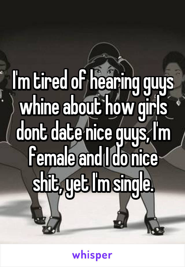I'm tired of hearing guys whine about how girls dont date nice guys, I'm female and I do nice shit, yet I'm single.