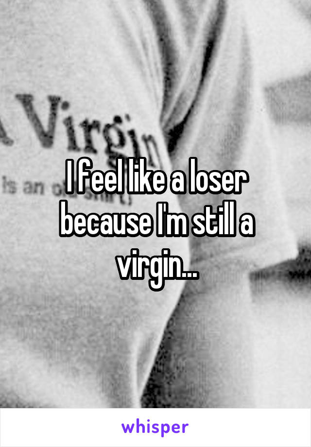 I feel like a loser because I'm still a virgin...