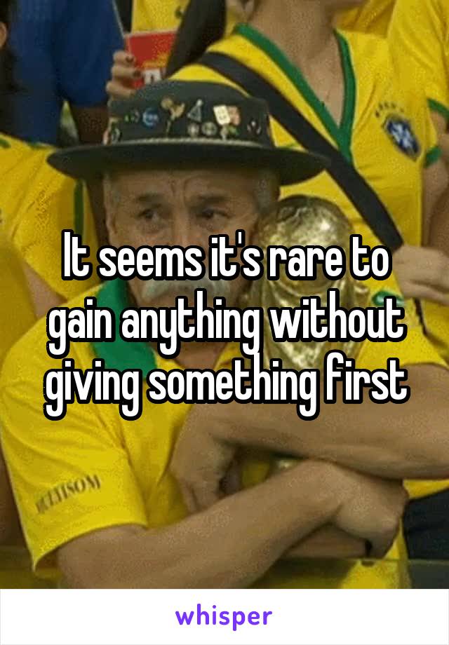 It seems it's rare to gain anything without giving something first