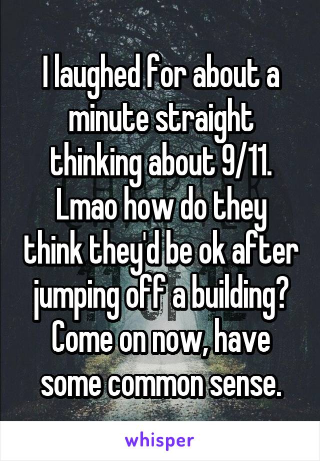I laughed for about a minute straight thinking about 9/11.
Lmao how do they think they'd be ok after jumping off a building? Come on now, have some common sense.